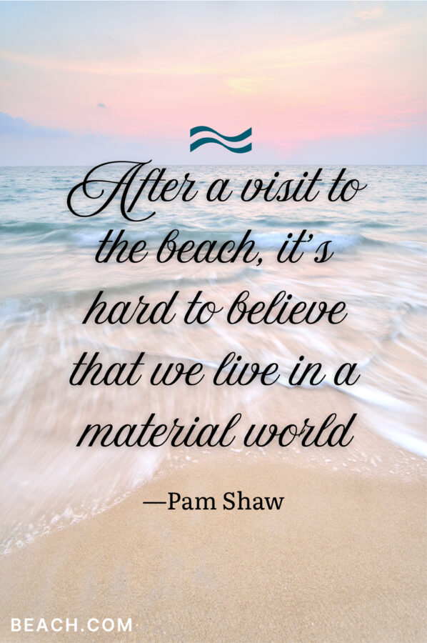 “After a visit to the beach, it’s hard to believe that we live in a material world.” ―Pam Shaw