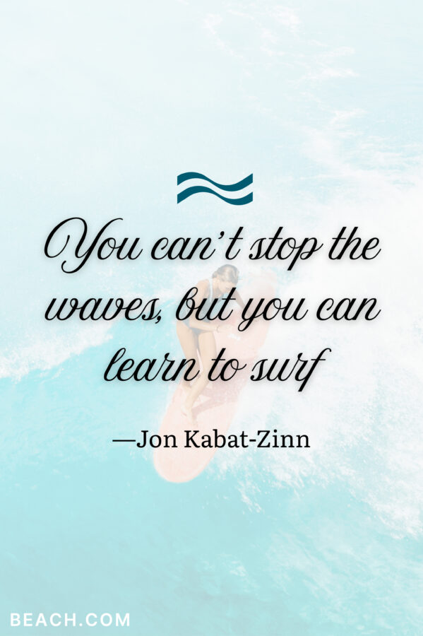“You can’t stop the waves, but you can learn to surf.” ―Jon Kabat-Zinn