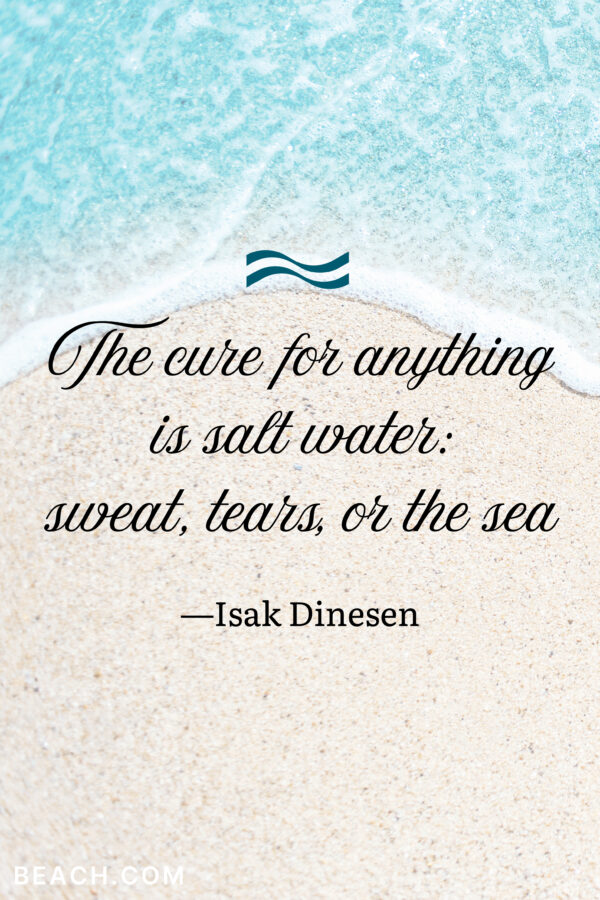 “The cure for anything is salt water: sweat, tears, or the sea.” — Isak Dinesen